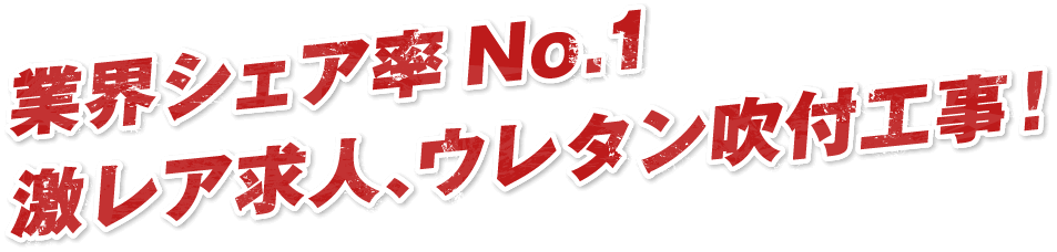 業界シェア率No.1激レア求人、ウレタン吹付工事!